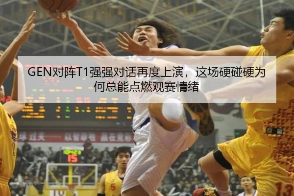 GEN对阵T1强强对话再度上演，这场硬碰硬为何总能点燃观赛情绪
